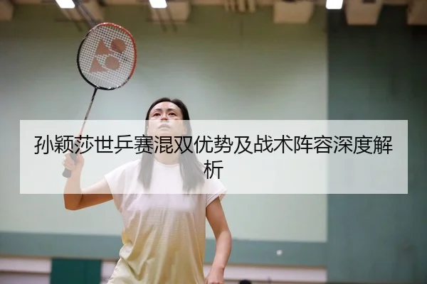 孙颖莎世乒赛混双优势及战术阵容深度解析